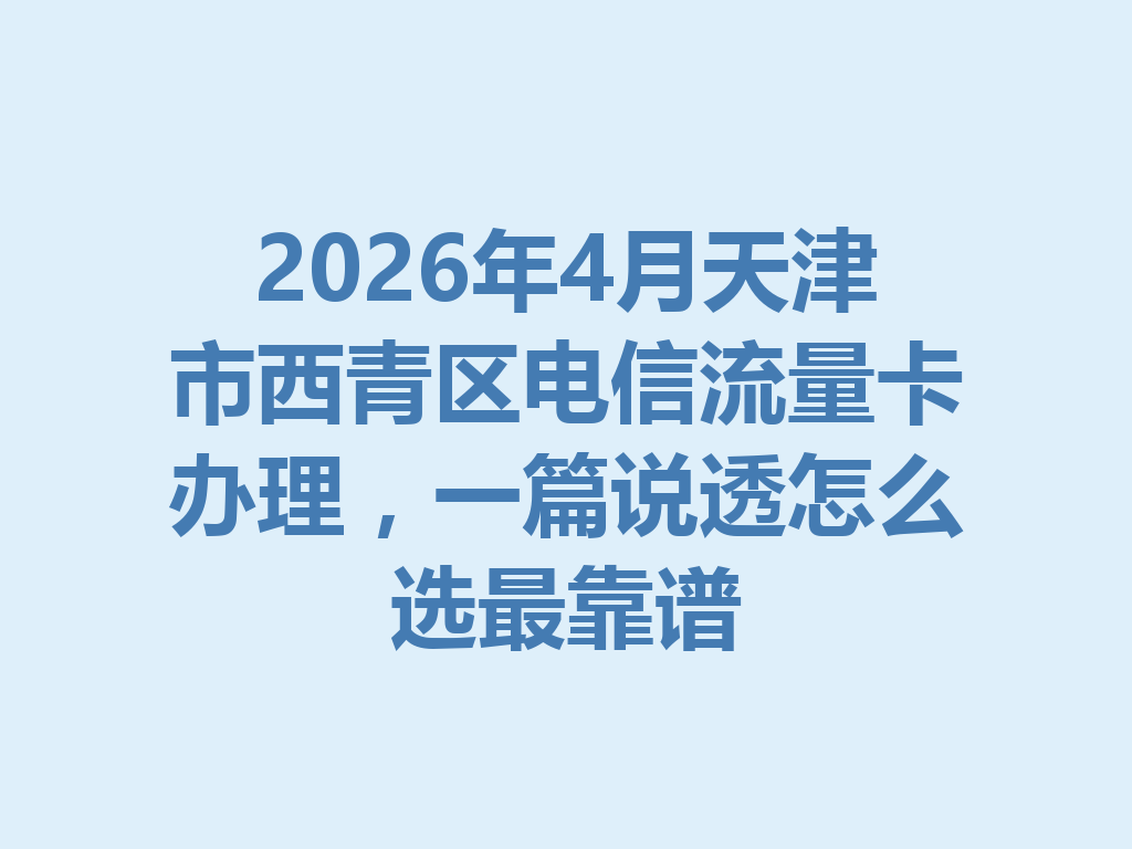 2026年4月天津市西青区电信流量卡办理，一篇说透怎么选最靠谱