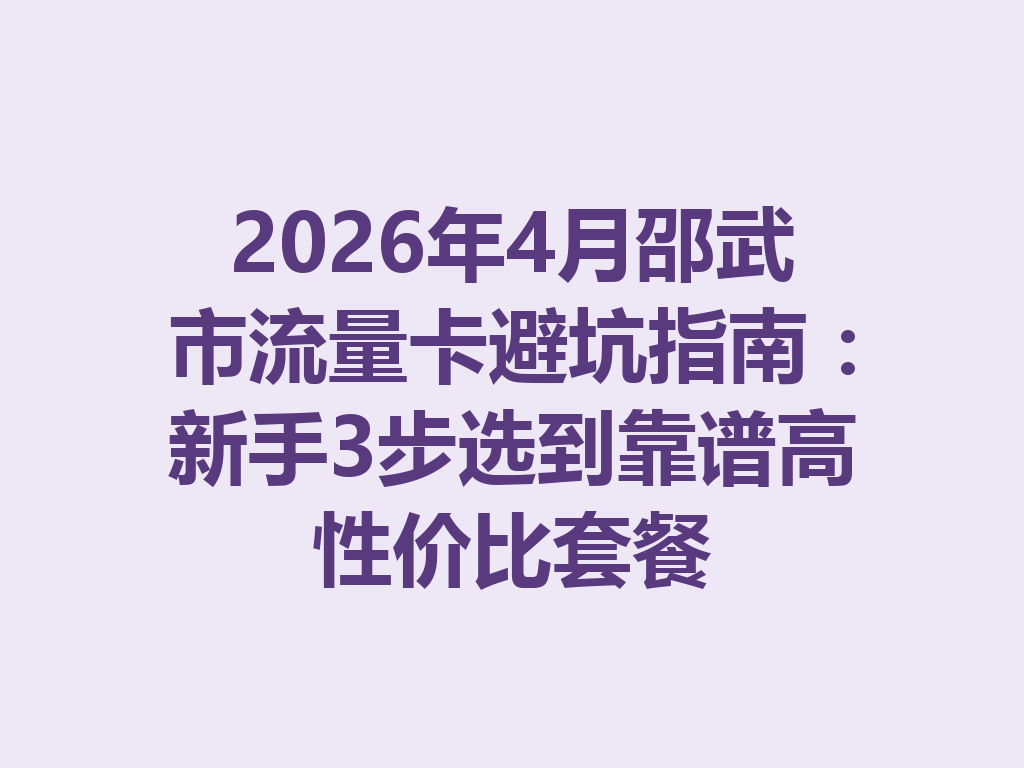 2026年4月邵武市流量卡避坑指南：新手3步选到靠谱高性价比套餐