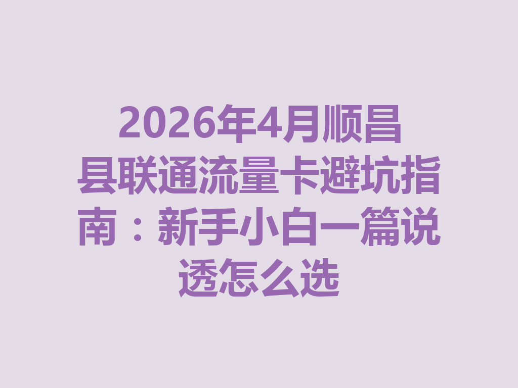 2026年4月顺昌县联通流量卡避坑指南：新手小白一篇说透怎么选