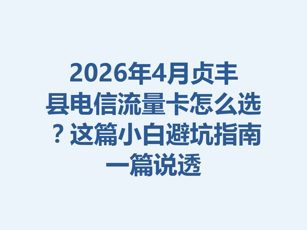 2026年4月贞丰县电信流量卡怎么选？这篇小白避坑指南一篇说透