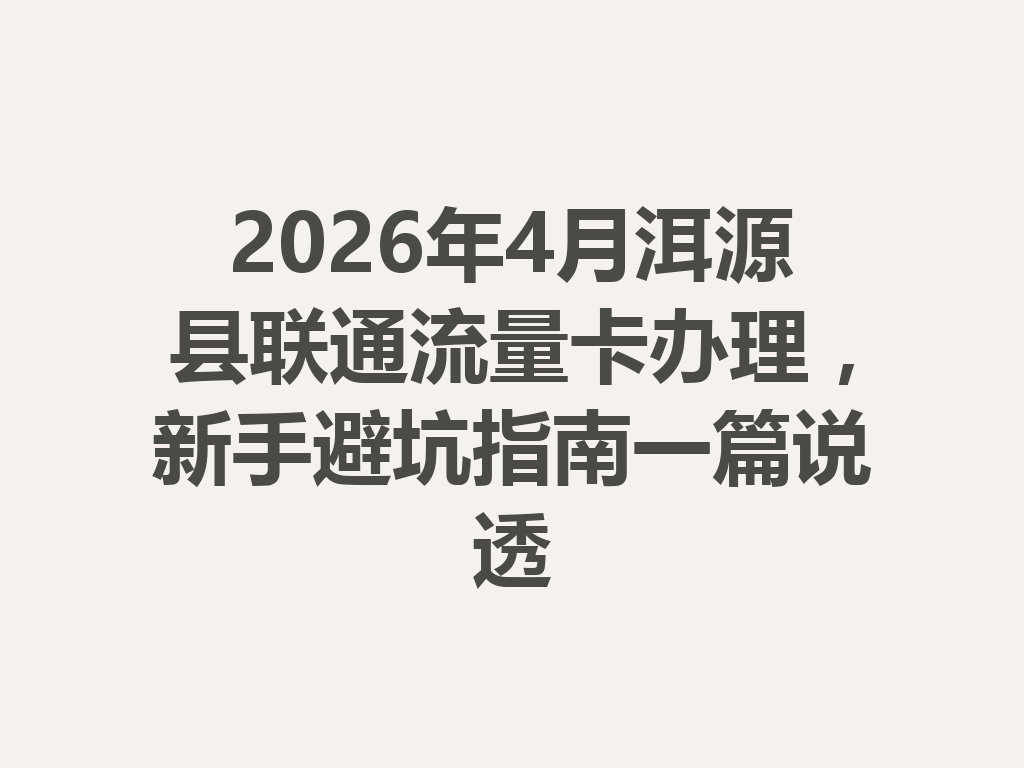 2026年4月洱源县联通流量卡办理，新手避坑指南一篇说透