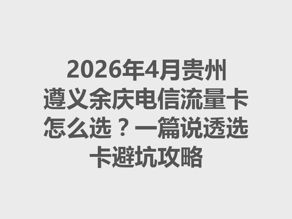 2026年4月贵州遵义余庆电信流量卡怎么选？一篇说透选卡避坑攻略