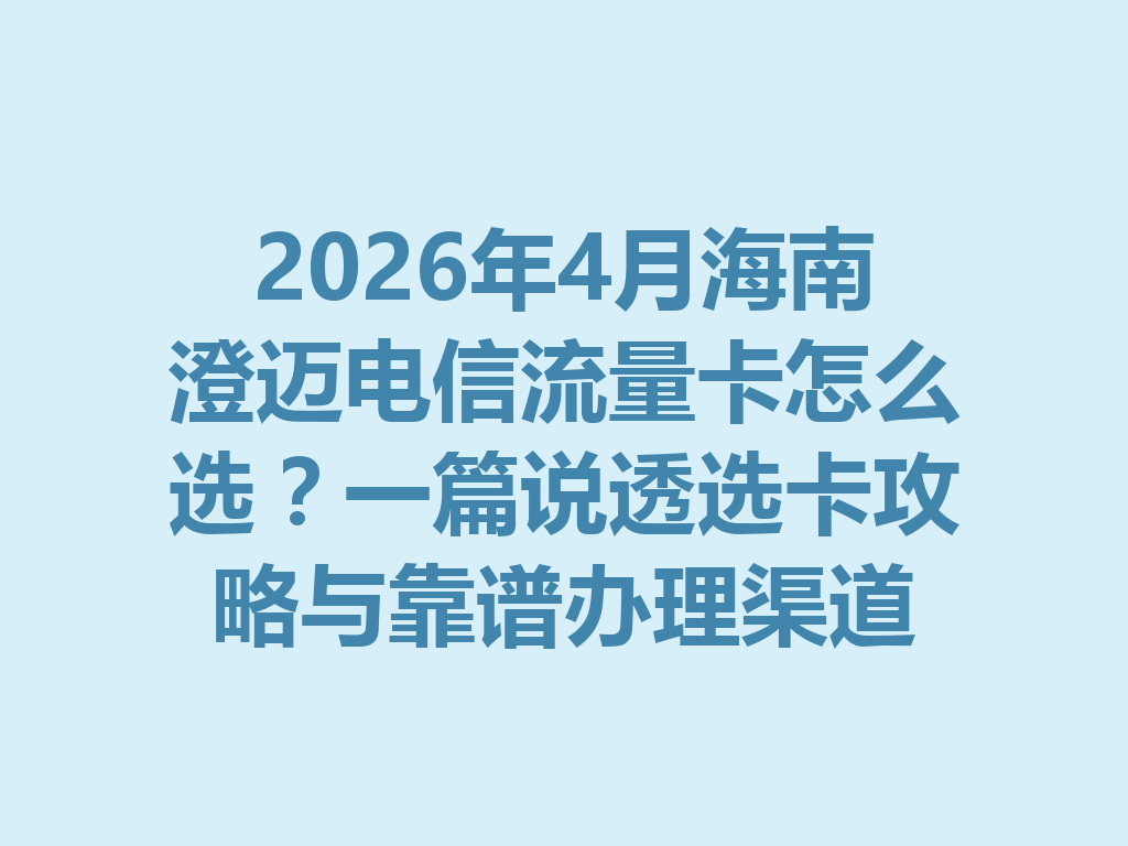 2026年4月海南澄迈电信流量卡怎么选？一篇说透选卡攻略与靠谱办理渠道