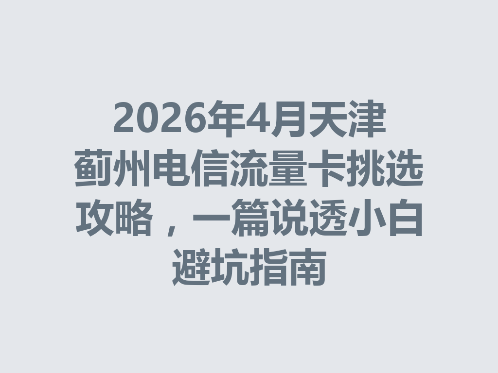 2026年4月天津蓟州电信流量卡挑选攻略，一篇说透小白避坑指南
