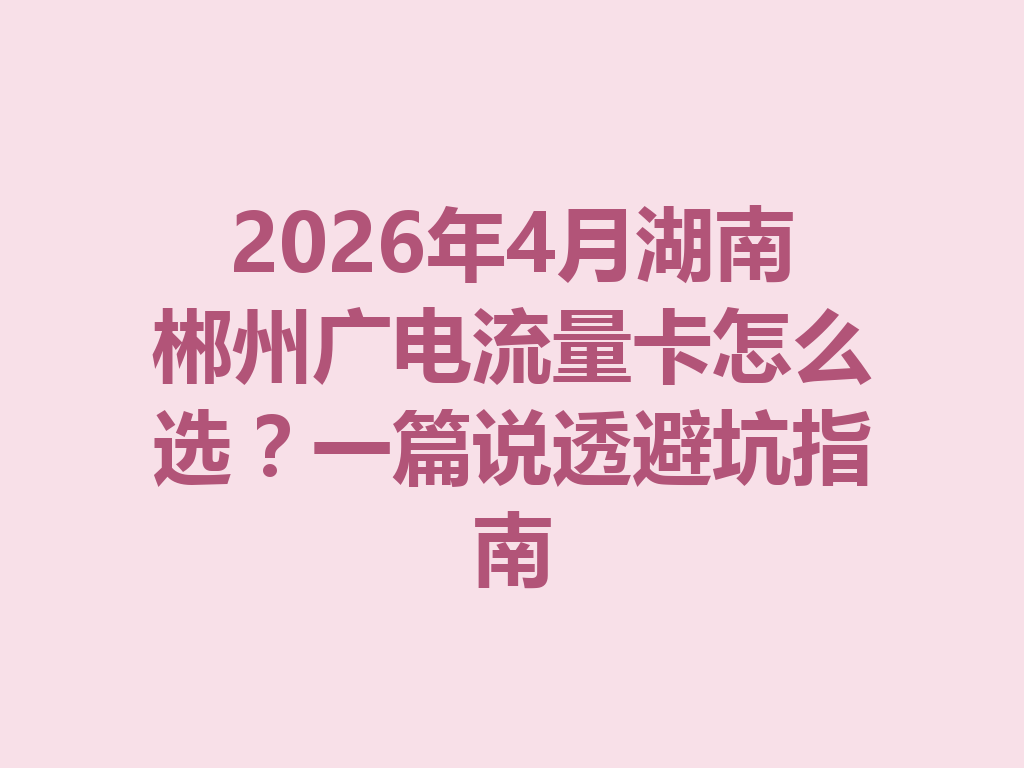 2026年4月湖南郴州广电流量卡怎么选？一篇说透避坑指南