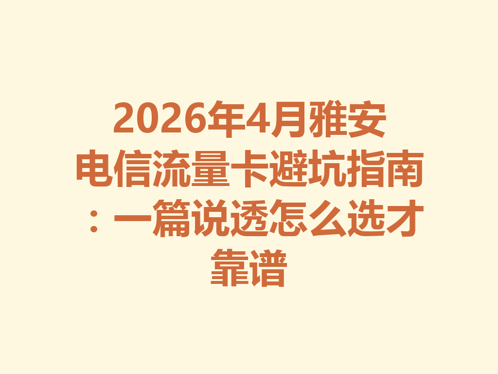 2026年4月雅安电信流量卡避坑指南：一篇说透怎么选才靠谱