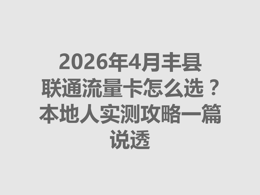 2026年4月丰县联通流量卡怎么选？本地人实测攻略一篇说透