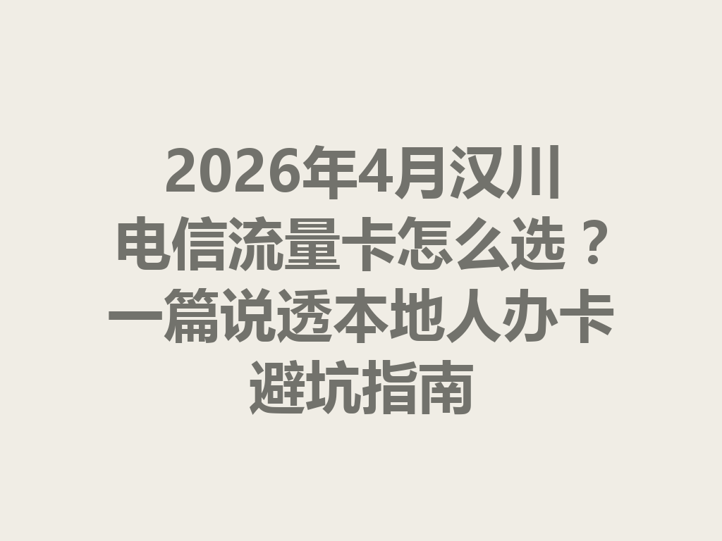 2026年4月汉川电信流量卡怎么选？一篇说透本地人办卡避坑指南