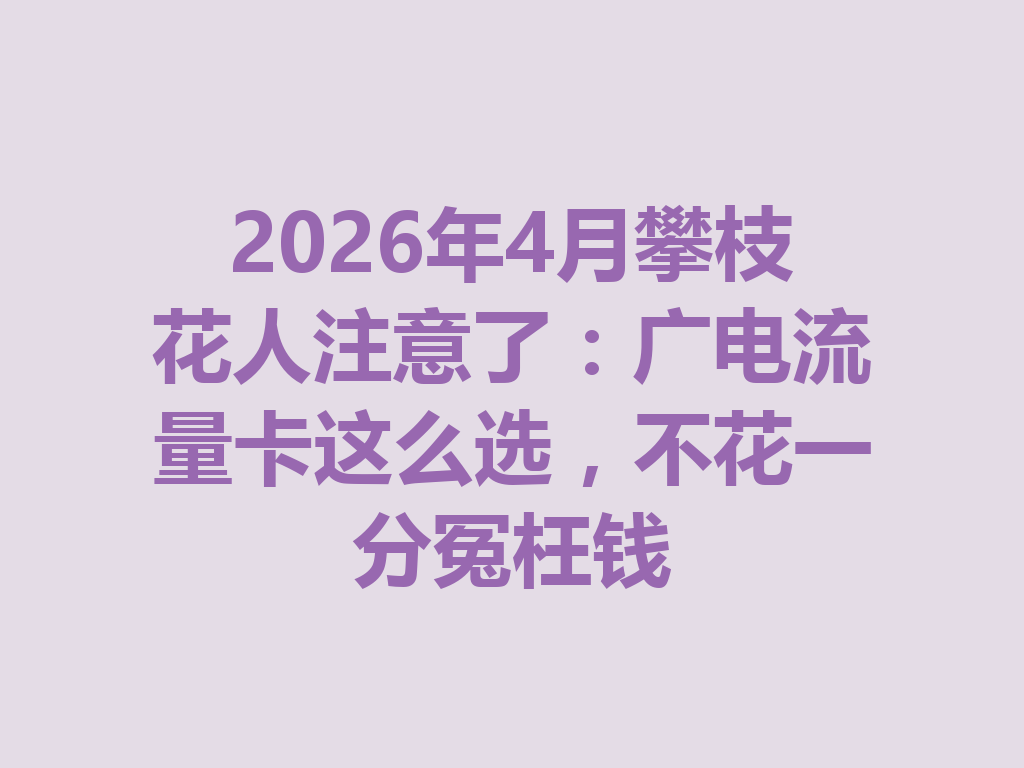 2026年4月攀枝花人注意了：广电流量卡这么选，不花一分冤枉钱