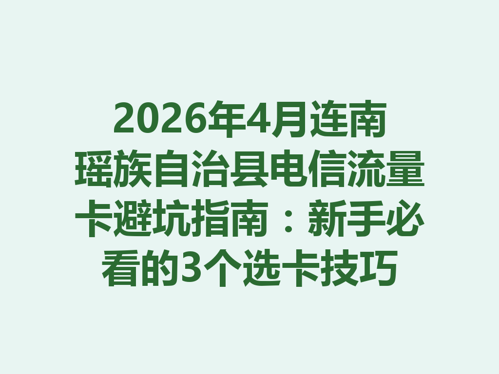 2026年4月连南瑶族自治县电信流量卡避坑指南：新手必看的3个选卡技巧