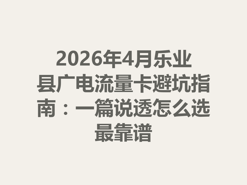 2026年4月乐业县广电流量卡避坑指南：一篇说透怎么选最靠谱