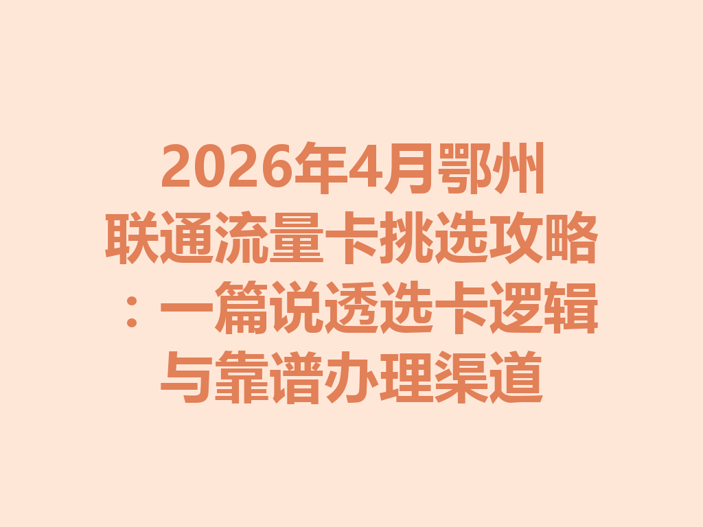 2026年4月鄂州联通流量卡挑选攻略：一篇说透选卡逻辑与靠谱办理渠道