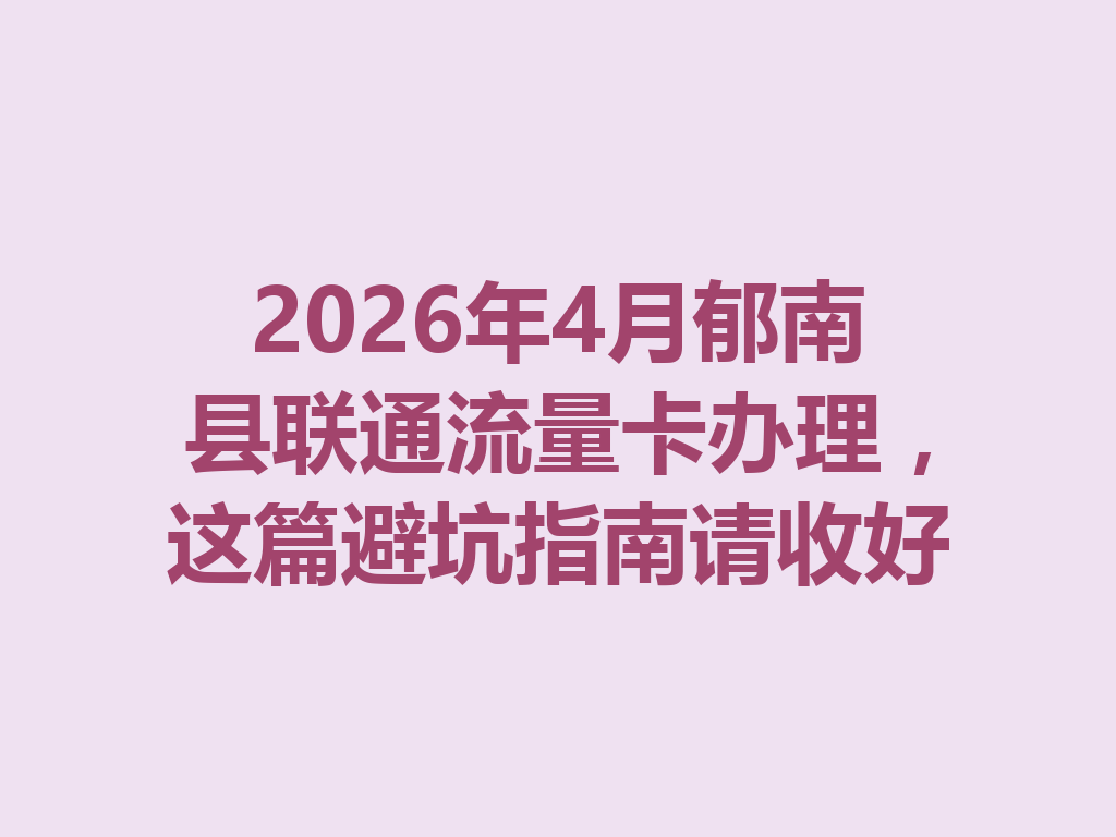 2026年4月郁南县联通流量卡办理，这篇避坑指南请收好