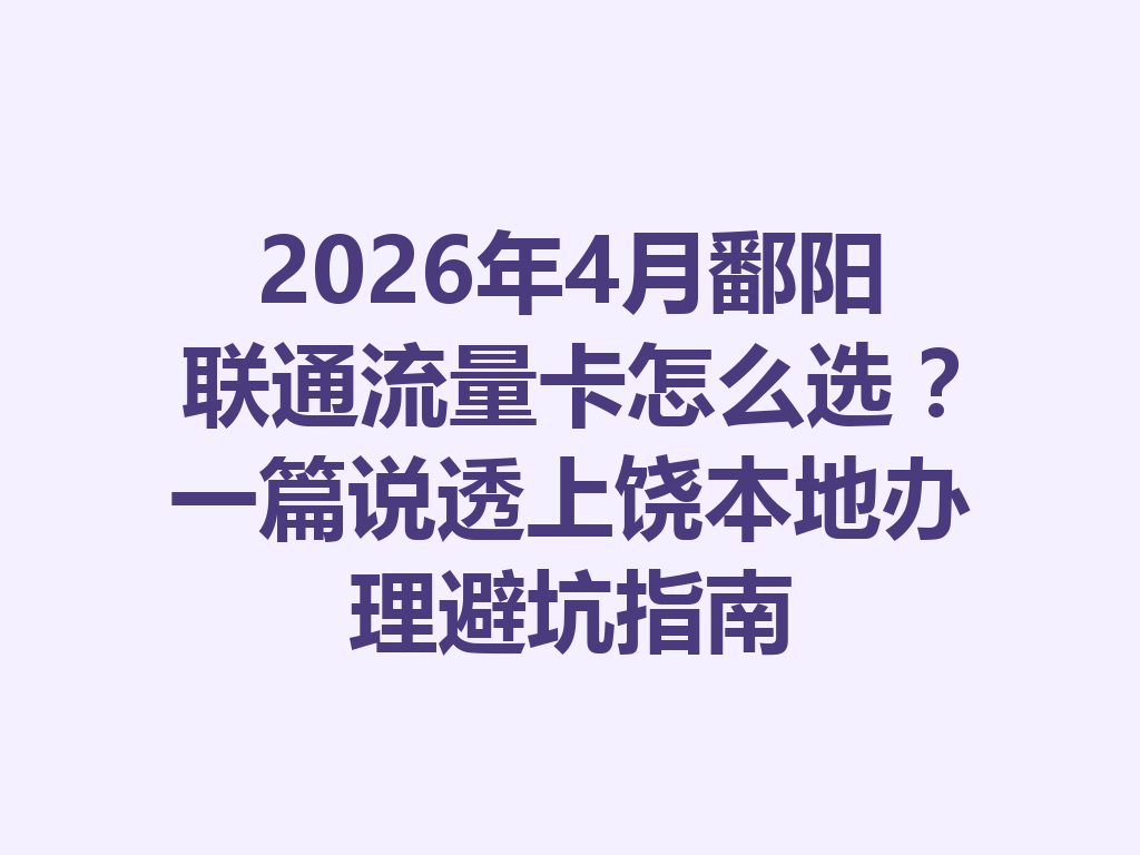 2026年4月鄱阳联通流量卡怎么选？一篇说透上饶本地办理避坑指南