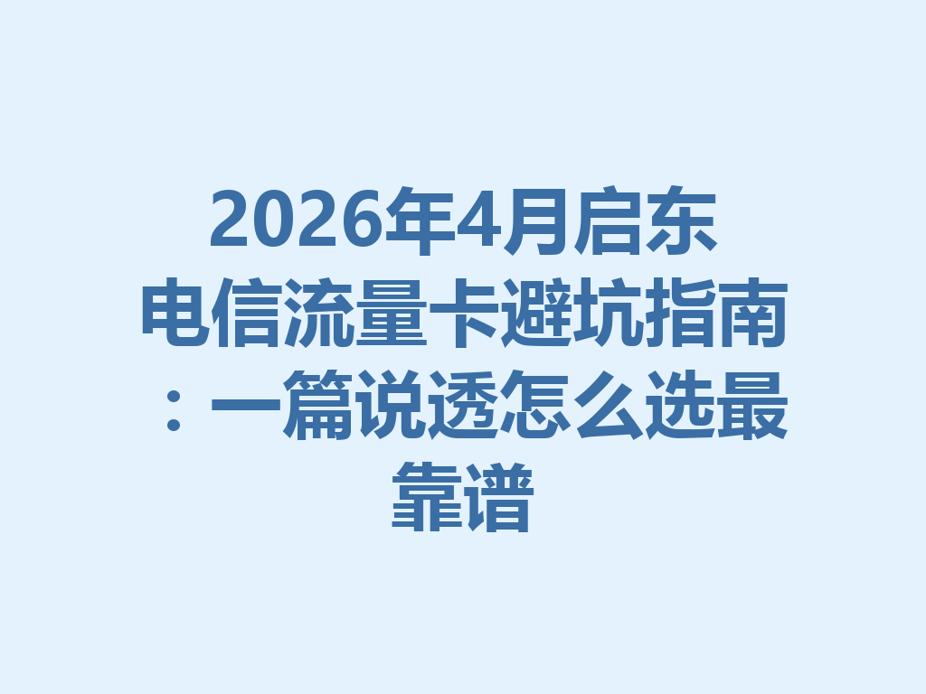 2026年4月启东电信流量卡避坑指南：一篇说透怎么选最靠谱