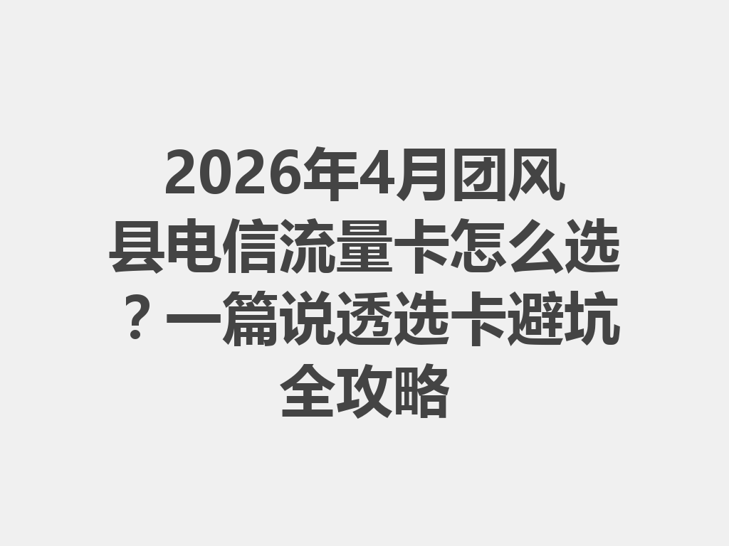 2026年4月团风县电信流量卡怎么选？一篇说透选卡避坑全攻略