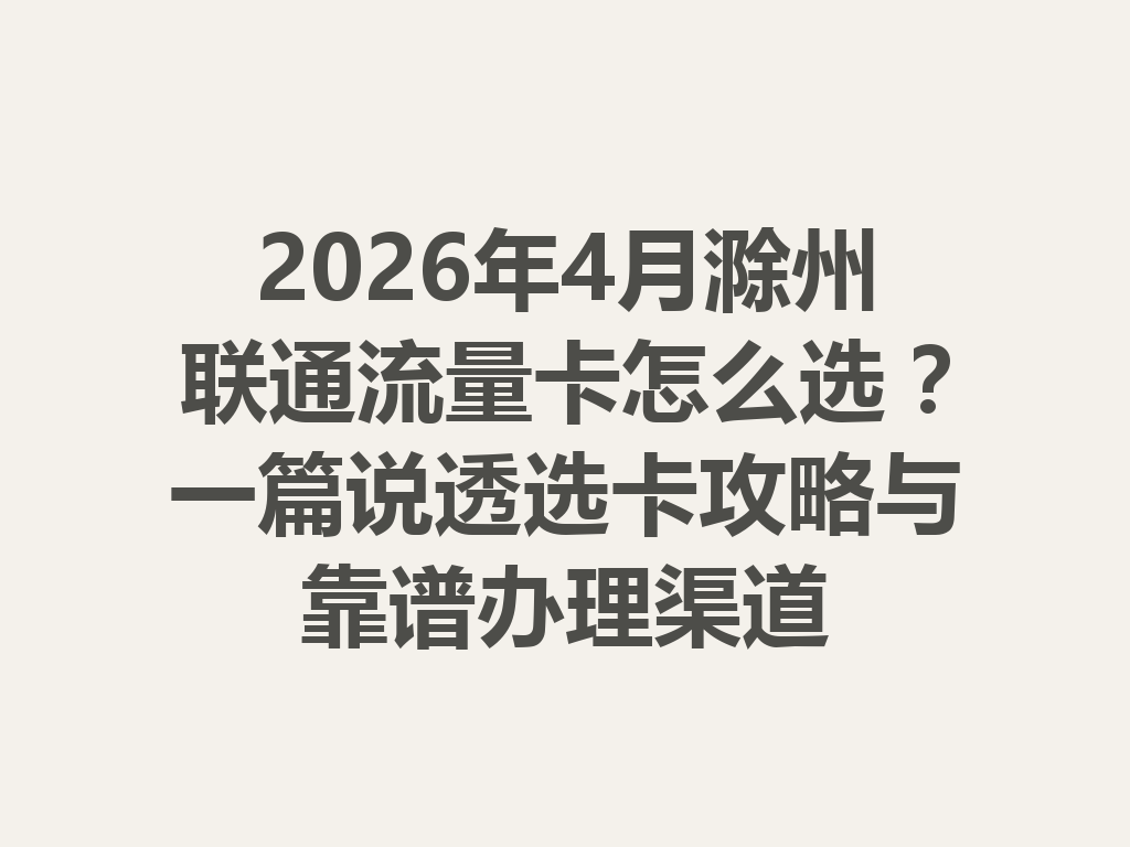 2026年4月滁州联通流量卡怎么选？一篇说透选卡攻略与靠谱办理渠道