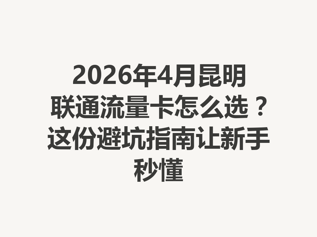 2026年4月昆明联通流量卡怎么选？这份避坑指南让新手秒懂
