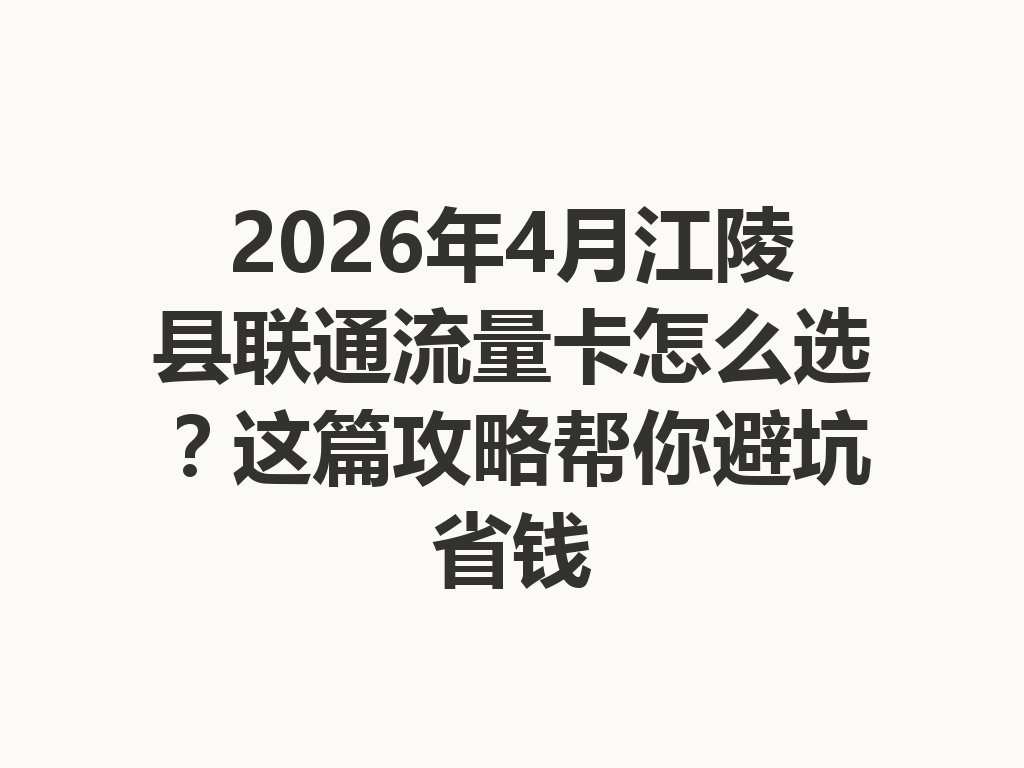 2026年4月江陵县联通流量卡怎么选？这篇攻略帮你避坑省钱
