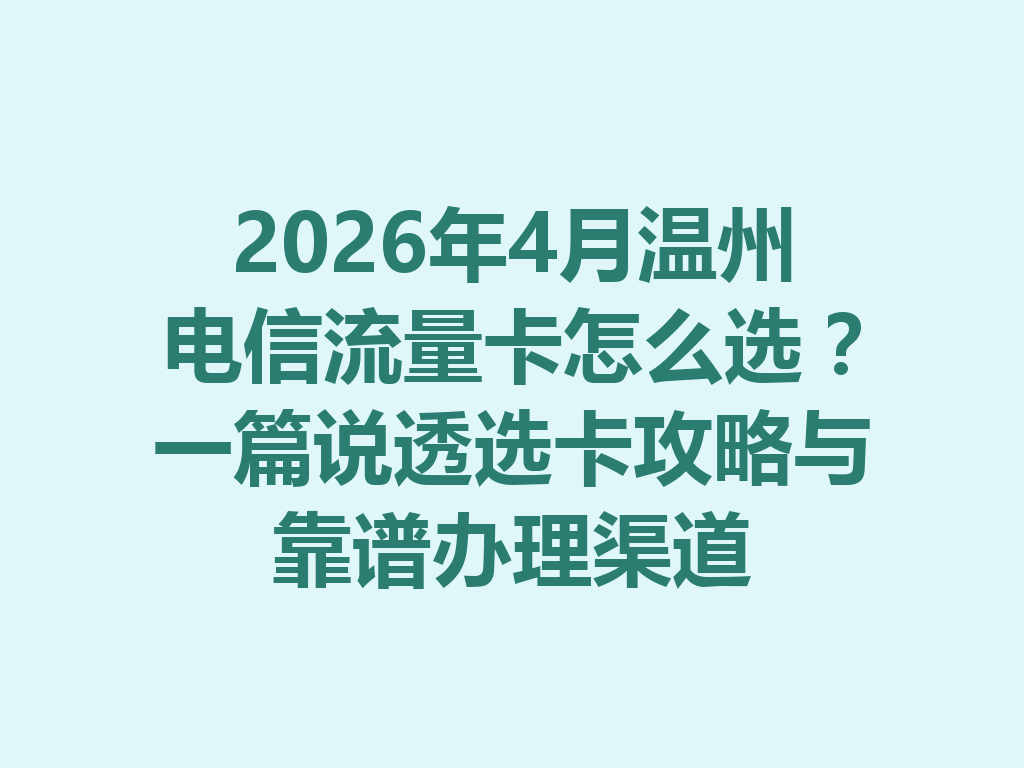 2026年4月温州电信流量卡怎么选？一篇说透选卡攻略与靠谱办理渠道