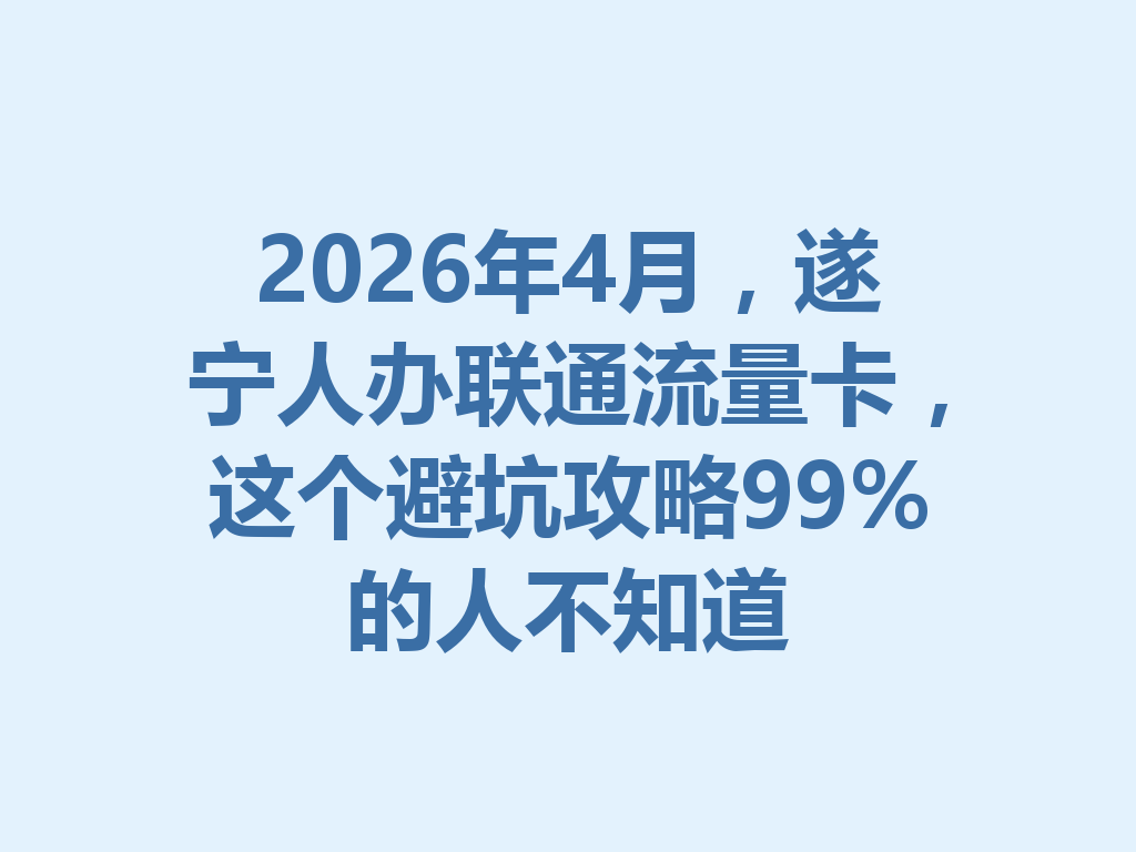 2026年4月，遂宁人办联通流量卡，这个避坑攻略99%的人不知道