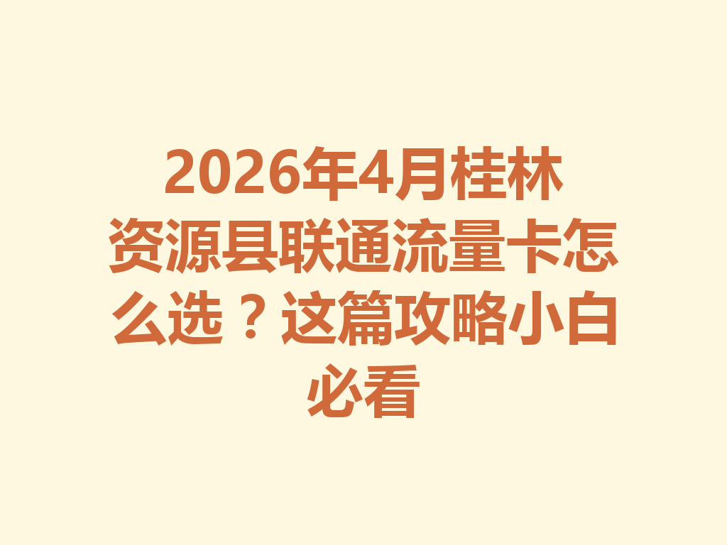 2026年4月桂林资源县联通流量卡怎么选？这篇攻略小白必看