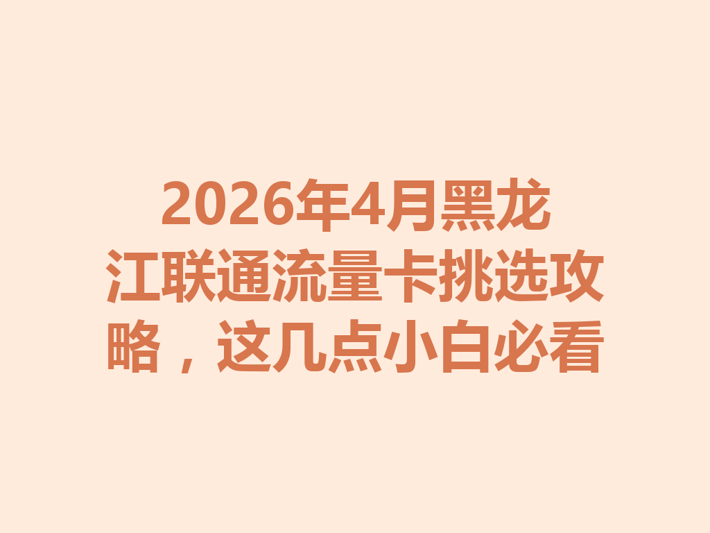 2026年4月黑龙江联通流量卡挑选攻略，这几点小白必看