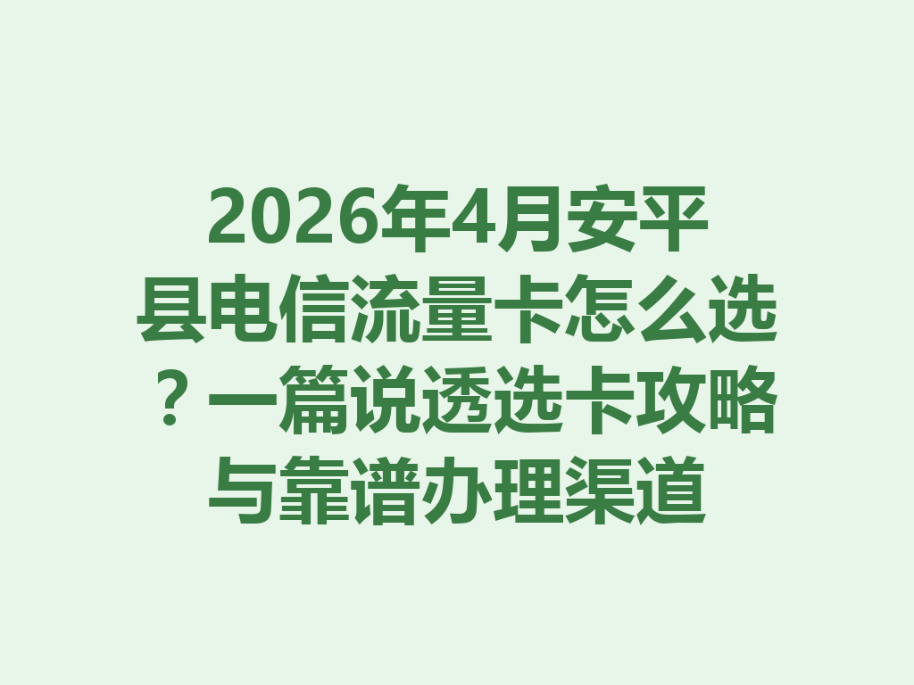 2026年4月安平县电信流量卡怎么选？一篇说透选卡攻略与靠谱办理渠道