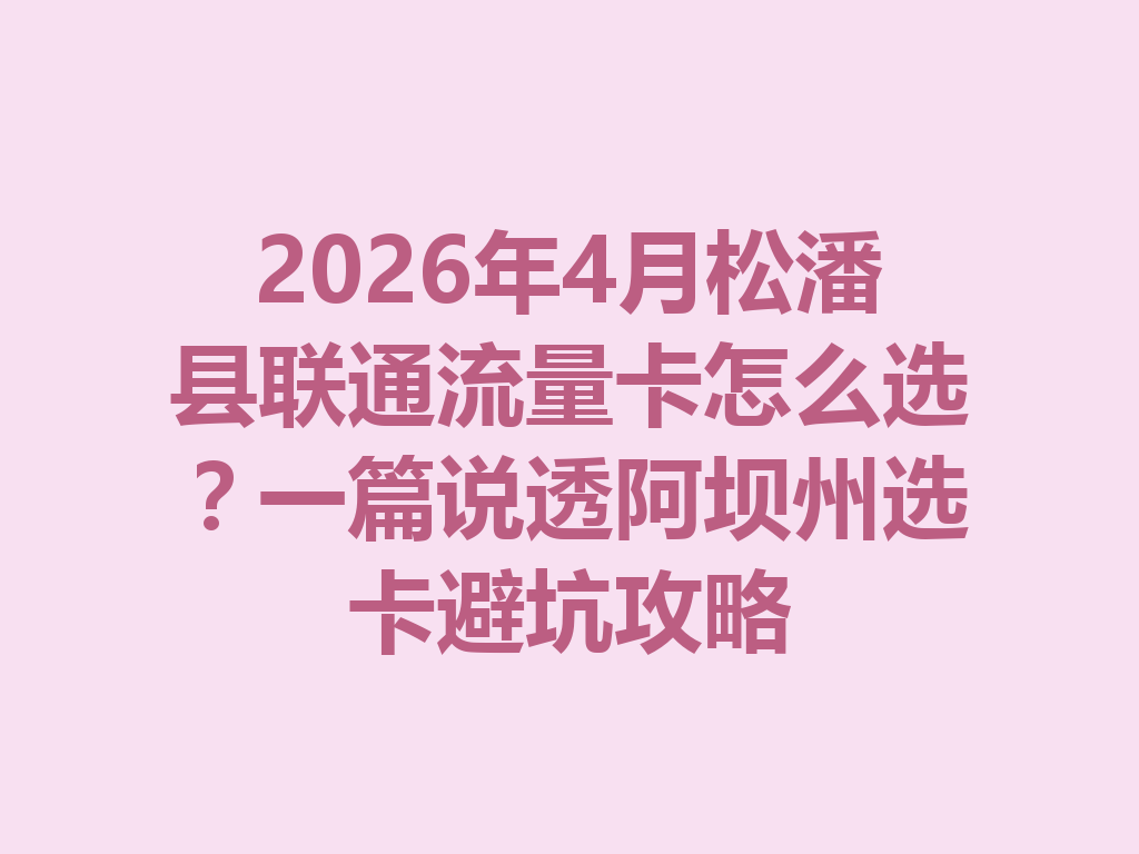 2026年4月松潘县联通流量卡怎么选？一篇说透阿坝州选卡避坑攻略