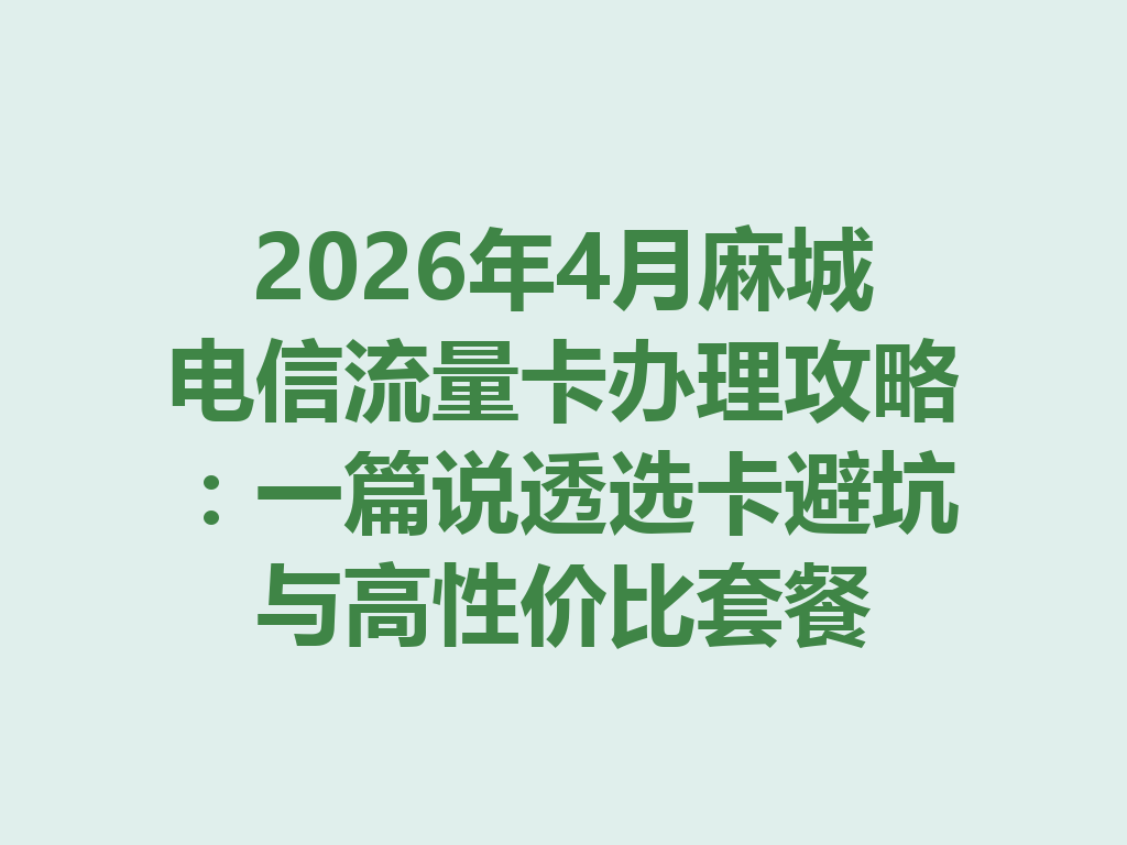 2026年4月麻城电信流量卡办理攻略：一篇说透选卡避坑与高性价比套餐