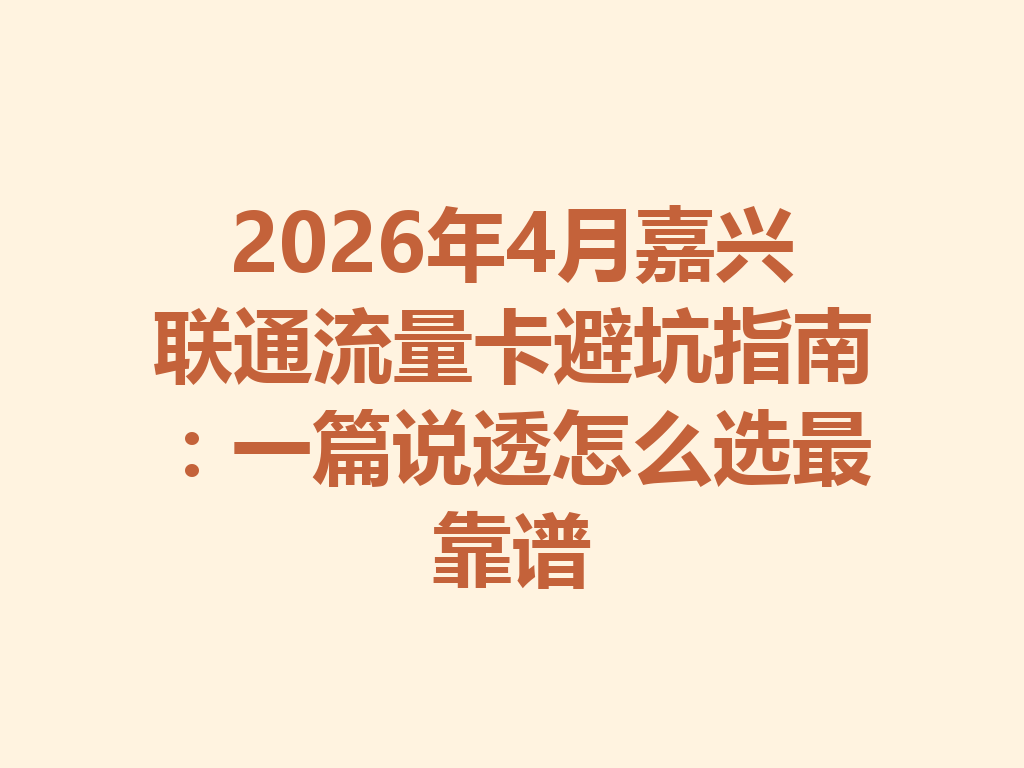2026年4月嘉兴联通流量卡避坑指南：一篇说透怎么选最靠谱