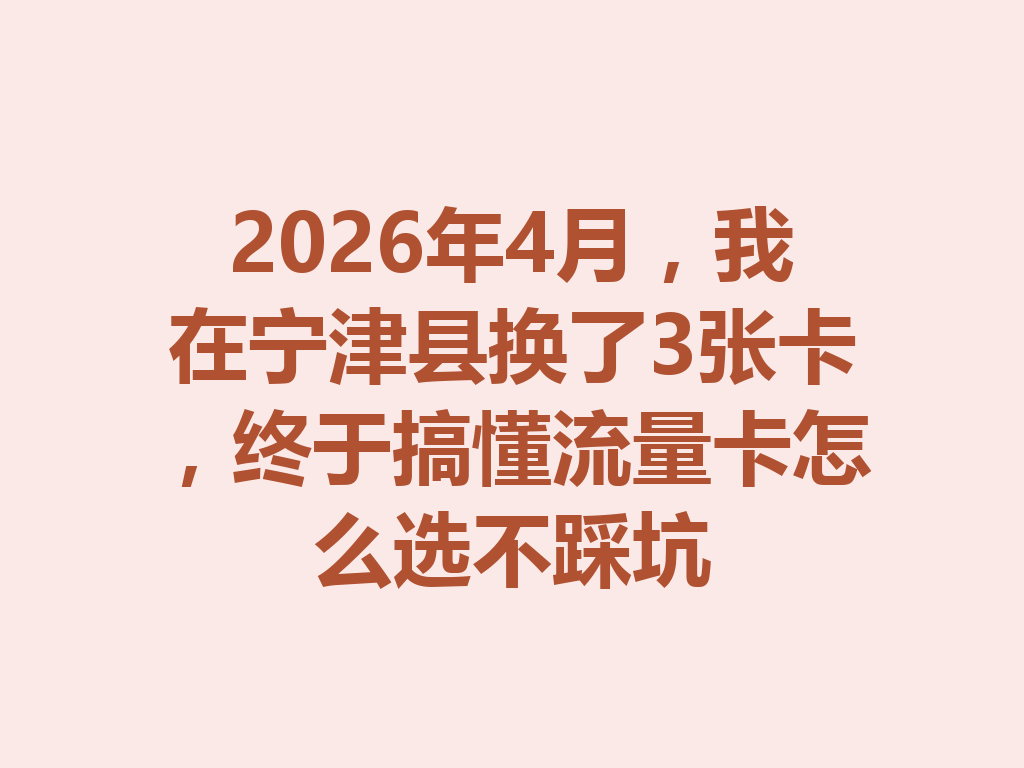 2026年4月，我在宁津县换了3张卡，终于搞懂流量卡怎么选不踩坑