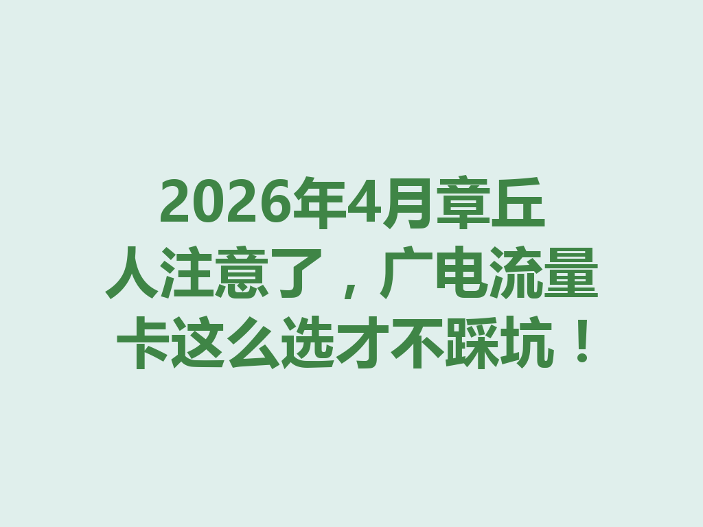 2026年4月章丘人注意了，广电流量卡这么选才不踩坑！