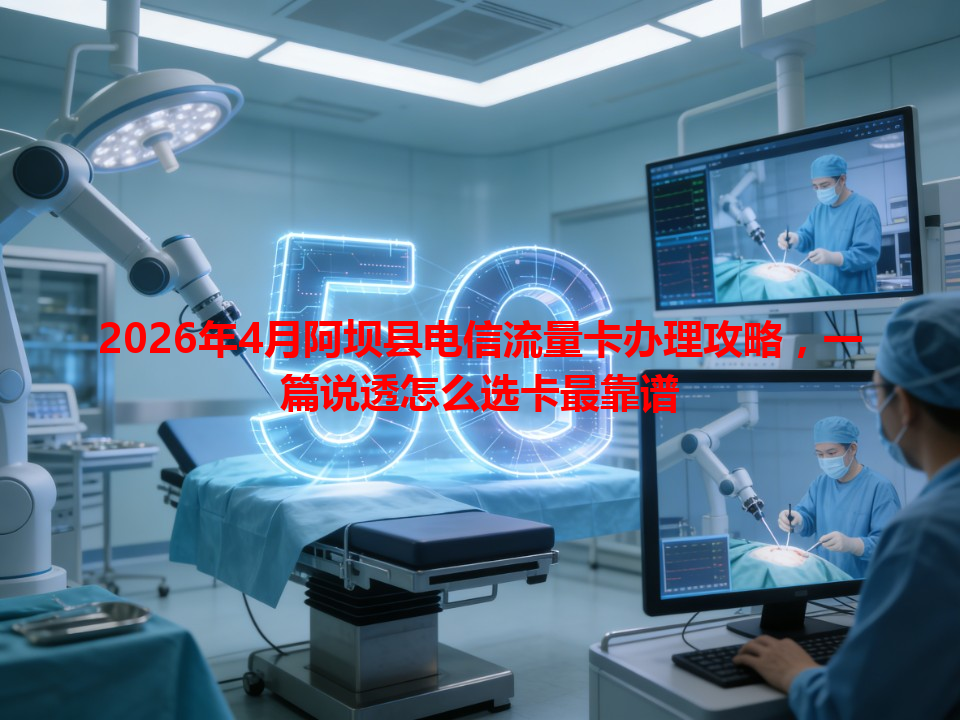 2026年4月阿坝县电信流量卡办理攻略，一篇说透怎么选卡最靠谱