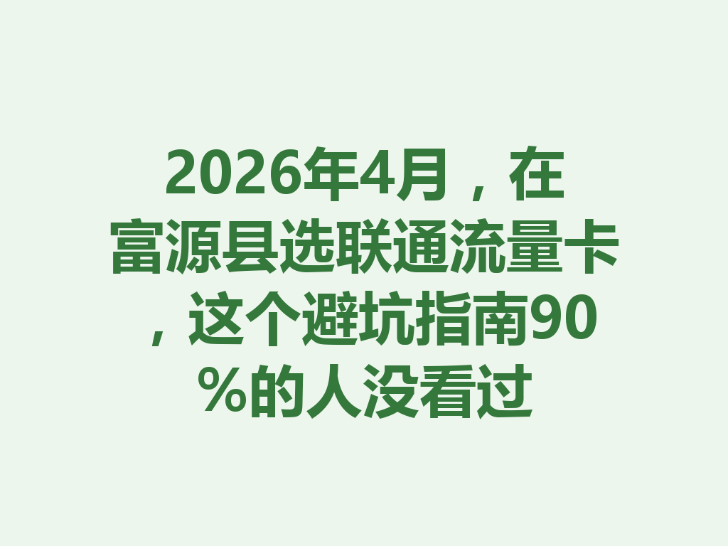 2026年4月，在富源县选联通流量卡，这个避坑指南90%的人没看过
