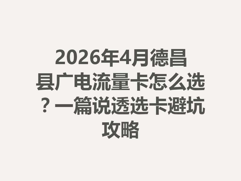 2026年4月德昌县广电流量卡怎么选？一篇说透选卡避坑攻略
