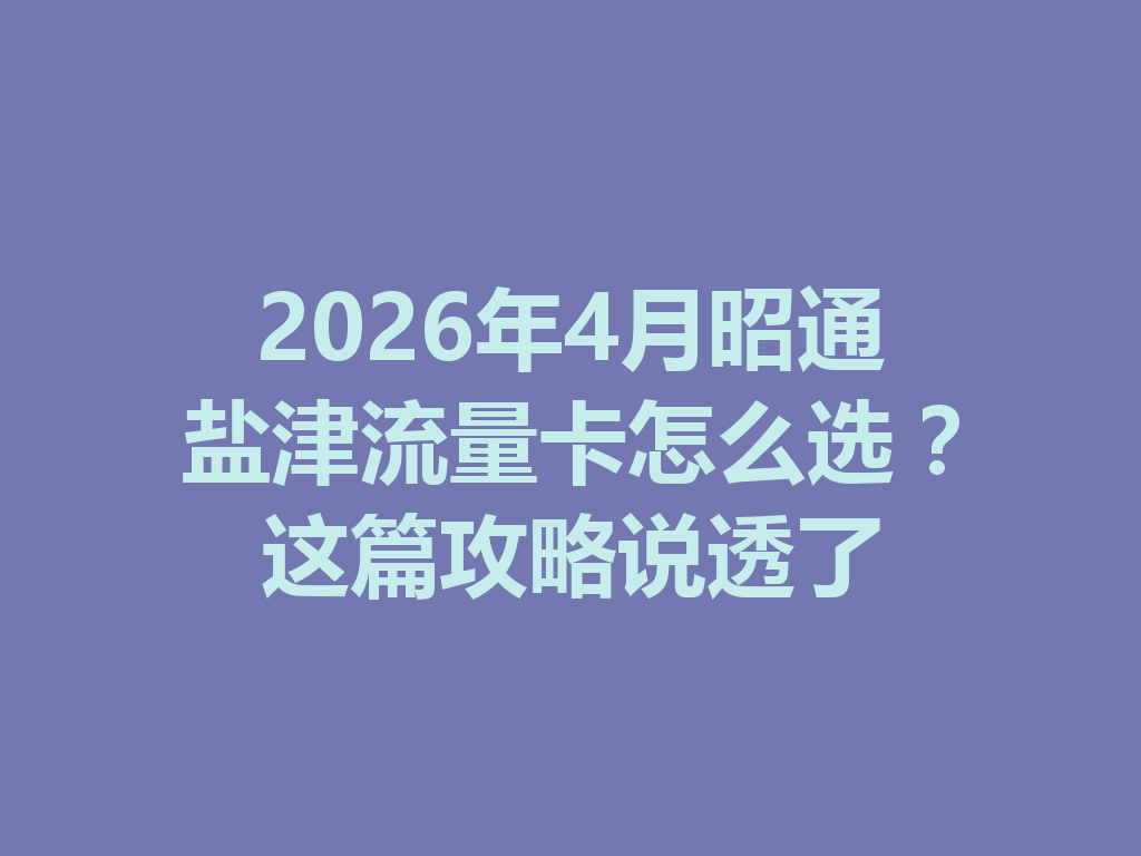 2026年4月昭通盐津流量卡怎么选？这篇攻略说透了