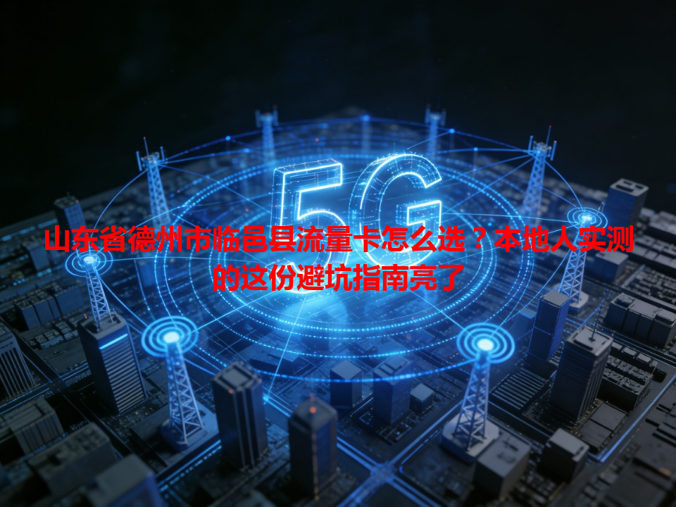 山东省德州市临邑县流量卡怎么选？本地人实测的这份避坑指南亮了