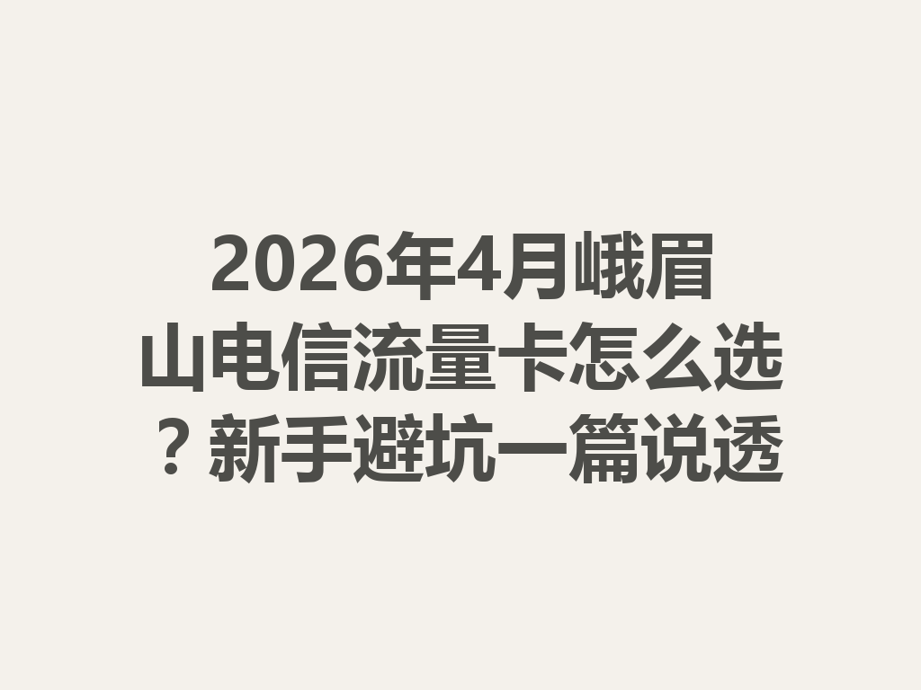 2026年4月峨眉山电信流量卡怎么选？新手避坑一篇说透