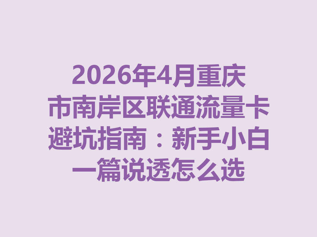 2026年4月重庆市南岸区联通流量卡避坑指南：新手小白一篇说透怎么选