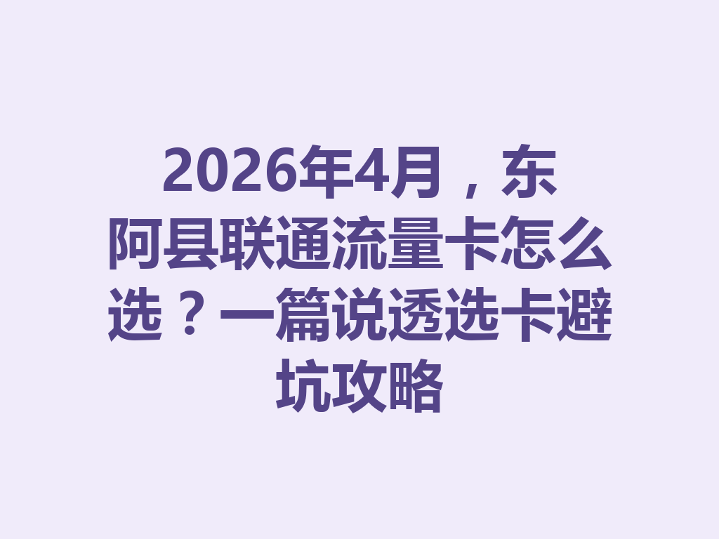 2026年4月，东阿县联通流量卡怎么选？一篇说透选卡避坑攻略