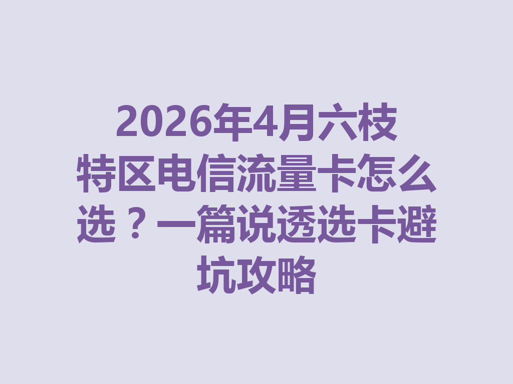 2026年4月六枝特区电信流量卡怎么选？一篇说透选卡避坑攻略