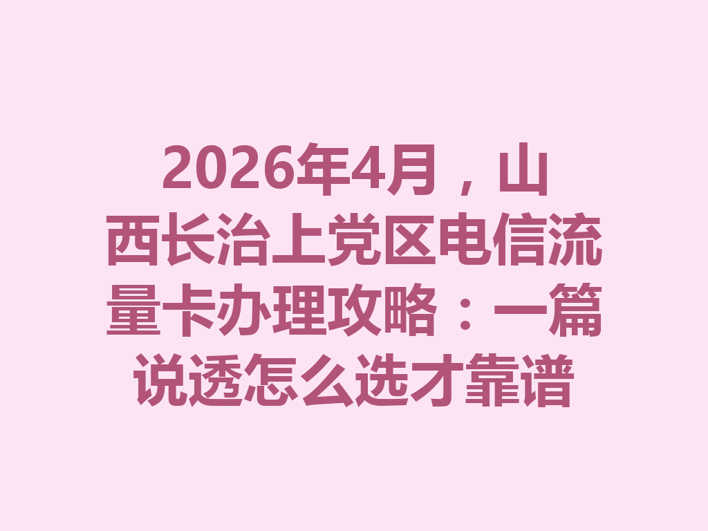 2026年4月，山西长治上党区电信流量卡办理攻略：一篇说透怎么选才靠谱