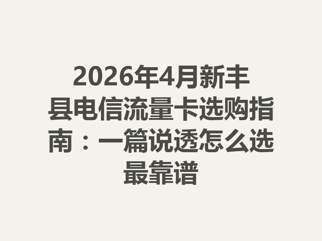 2026年4月新丰县电信流量卡选购指南：一篇说透怎么选最靠谱