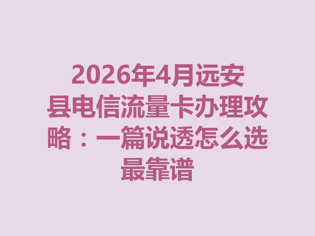 2026年4月远安县电信流量卡办理攻略：一篇说透怎么选最靠谱