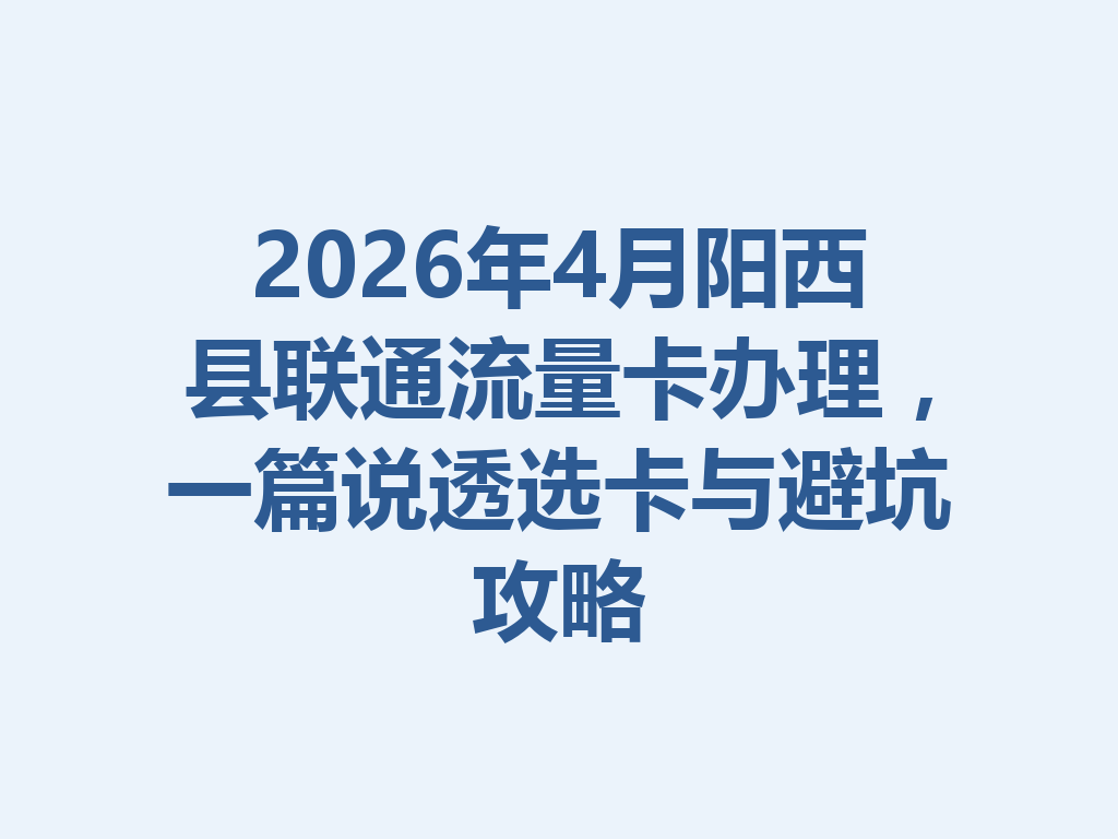 2026年4月阳西县联通流量卡办理，一篇说透选卡与避坑攻略
