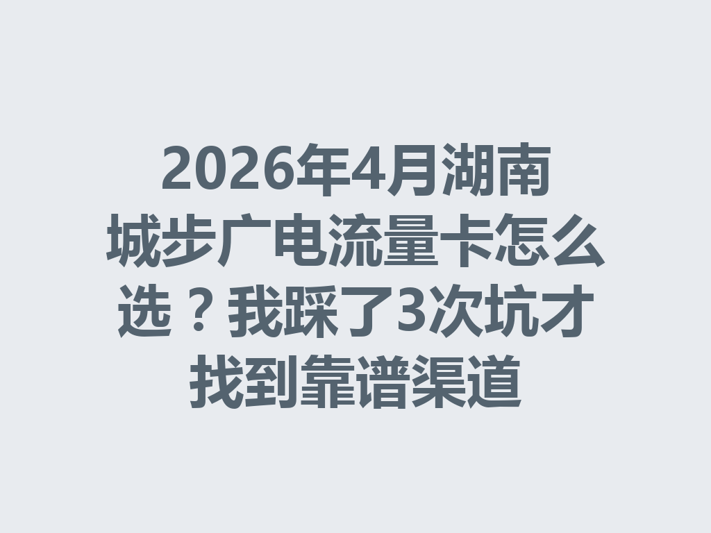 2026年4月湖南城步广电流量卡怎么选？我踩了3次坑才找到靠谱渠道