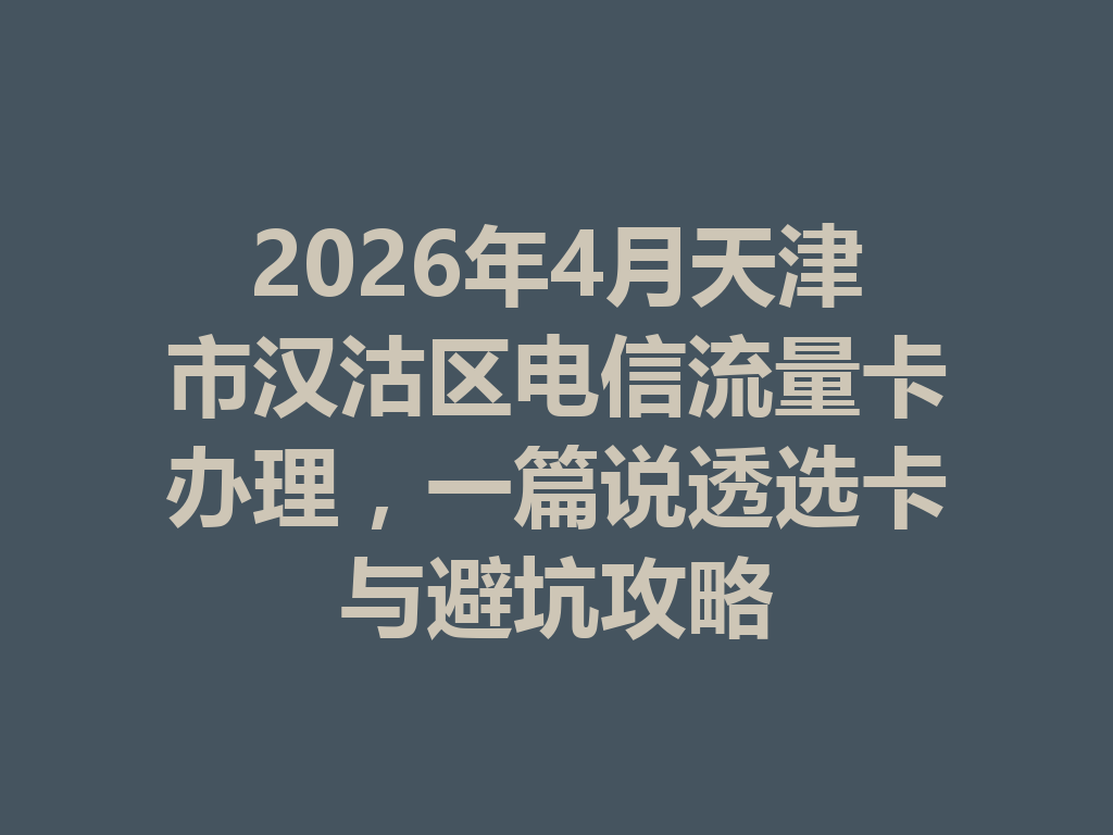 2026年4月天津市汉沽区电信流量卡办理，一篇说透选卡与避坑攻略