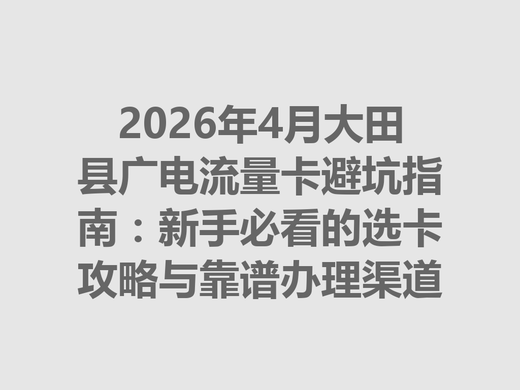 2026年4月大田县广电流量卡避坑指南：新手必看的选卡攻略与靠谱办理渠道