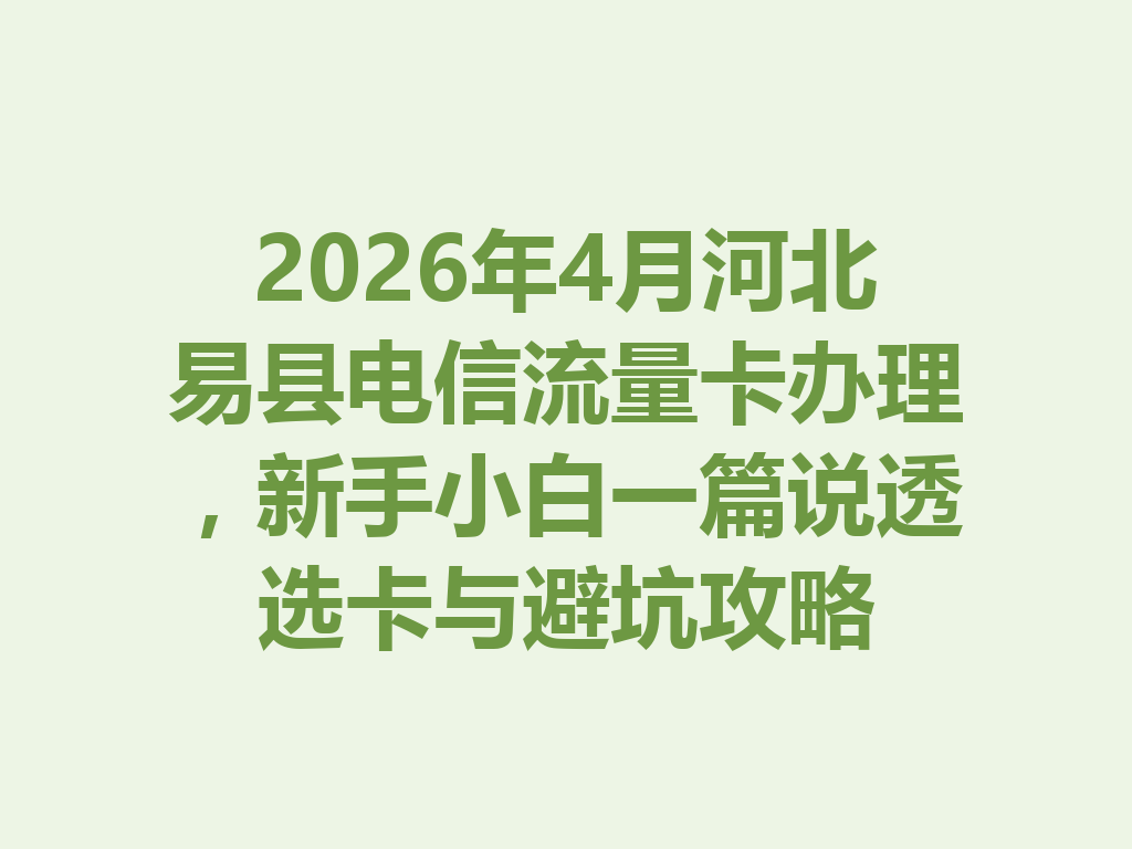 2026年4月河北易县电信流量卡办理，新手小白一篇说透选卡与避坑攻略